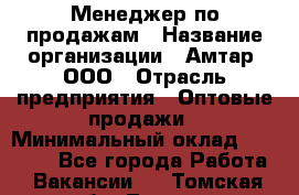 Менеджер по продажам › Название организации ­ Амтар, ООО › Отрасль предприятия ­ Оптовые продажи › Минимальный оклад ­ 20 000 - Все города Работа » Вакансии   . Томская обл.,Томск г.